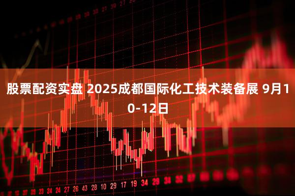 股票配资实盘 2025成都国际化工技术装备展 9月10-12日