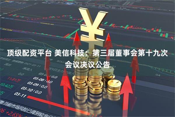 顶级配资平台 美信科技：第三届董事会第十九次会议决议公告