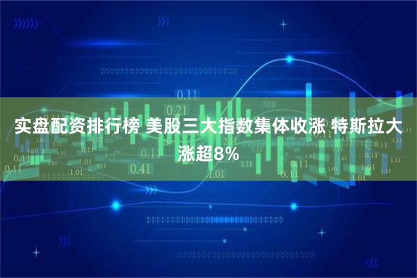 实盘配资排行榜 美股三大指数集体收涨 特斯拉大涨超8%