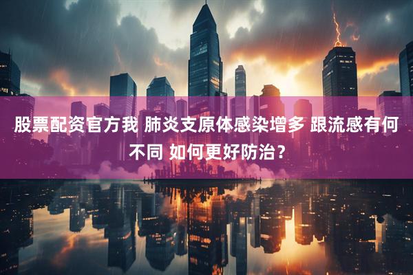 股票配资官方我 肺炎支原体感染增多 跟流感有何不同 如何更好防治？