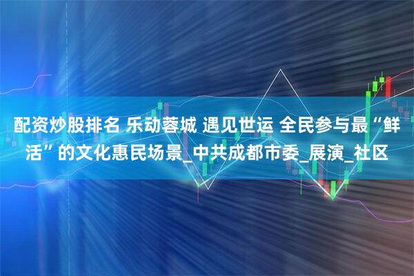 配资炒股排名 乐动蓉城 遇见世运 全民参与最“鲜活”的文化惠民场景_中共成都市委_展演_社区