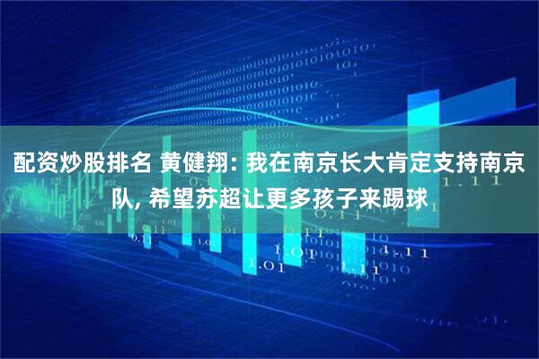 配资炒股排名 黄健翔: 我在南京长大肯定支持南京队, 希望苏超让更多孩子来踢球