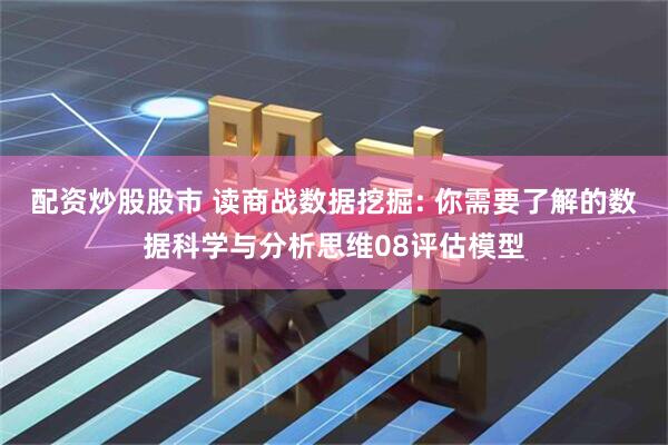 配资炒股股市 读商战数据挖掘: 你需要了解的数据科学与分析思维08评估模型