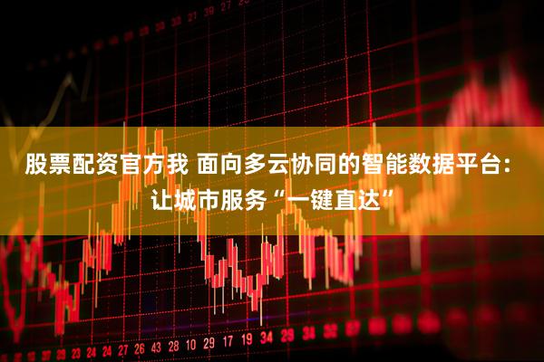 股票配资官方我 面向多云协同的智能数据平台: 让城市服务“一键直达”