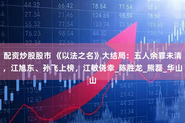 配资炒股股市 《以法之名》大结局：五人余罪未清，江旭东、孙飞上榜，江敏侥幸_陈胜龙_熊磊_华山
