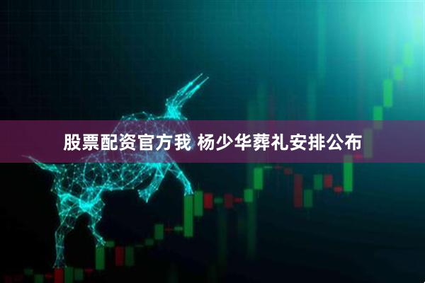 股票配资官方我 杨少华葬礼安排公布