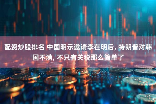 配资炒股排名 中国明示邀请李在明后, 特朗普对韩国不满, 不只有关税那么简单了