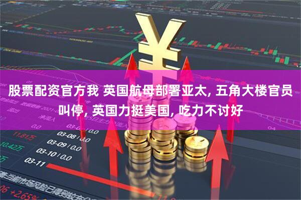 股票配资官方我 英国航母部署亚太, 五角大楼官员叫停, 英国力挺美国, 吃力不讨好