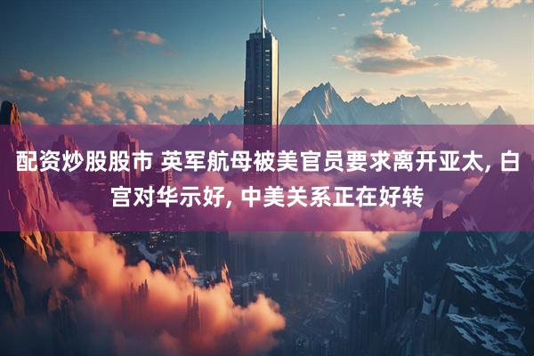 配资炒股股市 英军航母被美官员要求离开亚太, 白宫对华示好, 中美关系正在好转