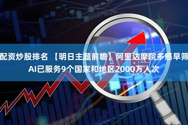 配资炒股排名 【明日主题前瞻】阿里达摩院多癌早筛AI已服务9个国家和地区2000万人次