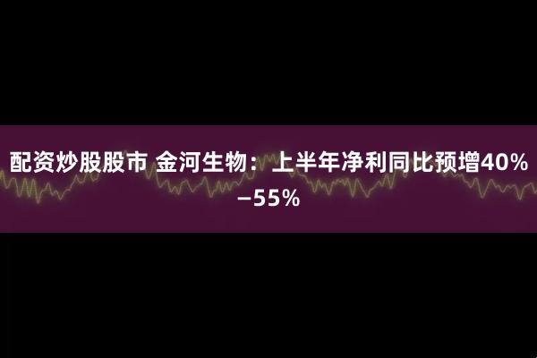 配资炒股股市 金河生物：上半年净利同比预增40%—55%