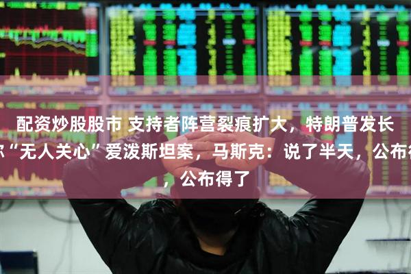 配资炒股股市 支持者阵营裂痕扩大，特朗普发长文称“无人关心”爱泼斯坦案，马斯克：说了半天，公布得了