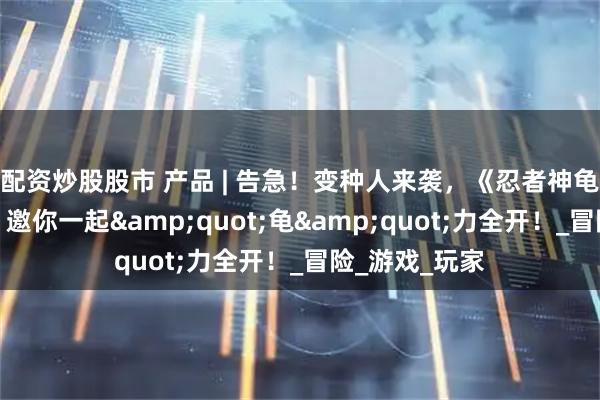 配资炒股股市 产品 | 告急！变种人来袭，《忍者神龟：变种释放》邀你一起"龟"力全开！_冒险_游戏_玩家
