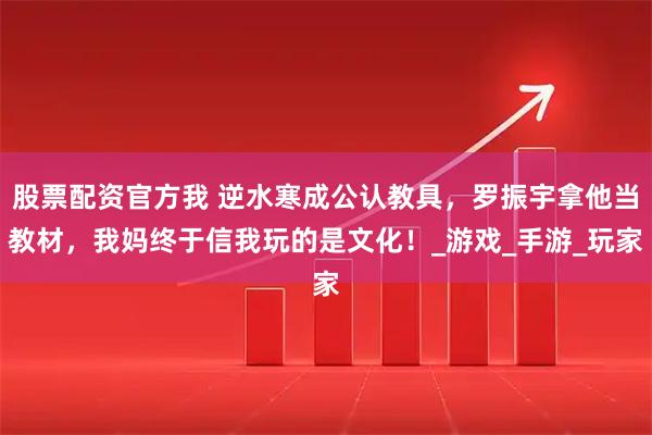 股票配资官方我 逆水寒成公认教具，罗振宇拿他当教材，我妈终于信我玩的是文化！_游戏_手游_玩家