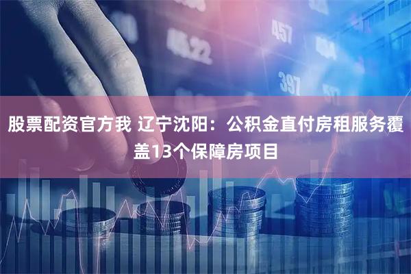 股票配资官方我 辽宁沈阳：公积金直付房租服务覆盖13个保障房项目