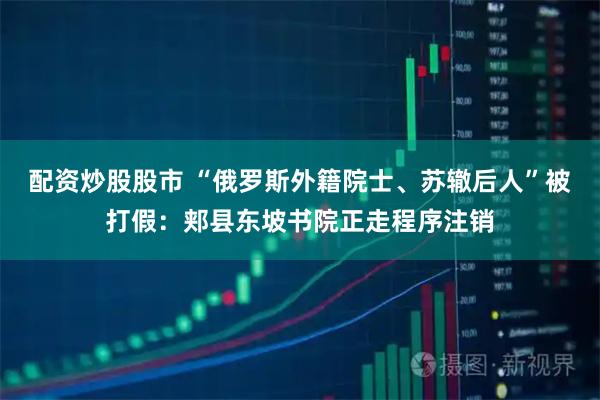 配资炒股股市 “俄罗斯外籍院士、苏辙后人”被打假：郏县东坡书院正走程序注销