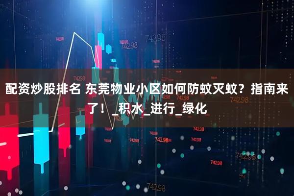 配资炒股排名 东莞物业小区如何防蚊灭蚊？指南来了！_积水_进行_绿化
