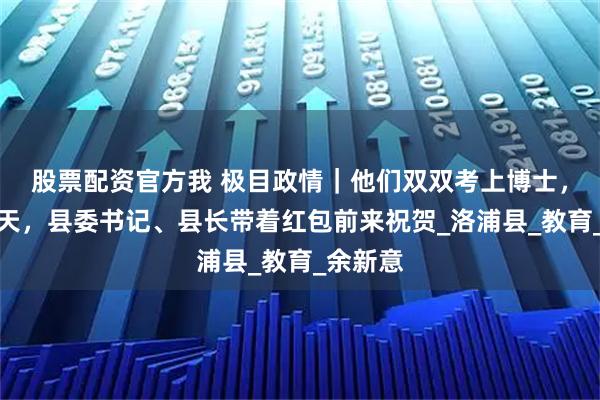 股票配资官方我 极目政情｜他们双双考上博士，婚礼当天，县委书记、县长带着红包前来祝贺_洛浦县_教育_余新意