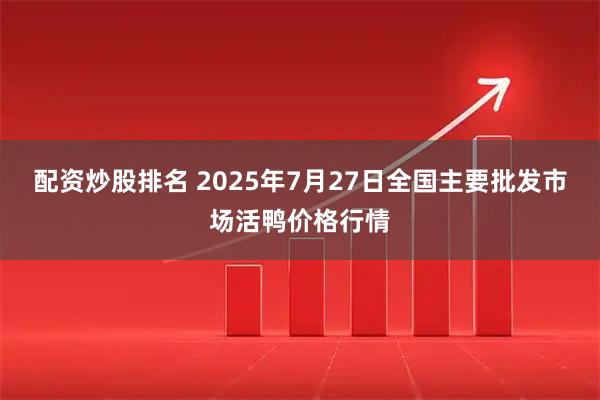 配资炒股排名 2025年7月27日全国主要批发市场活鸭价格行情