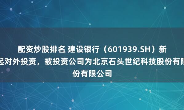 配资炒股排名 建设银行（601939.SH）新增一起对外投资，被投资公司为北京石头世纪科技股份有限公司