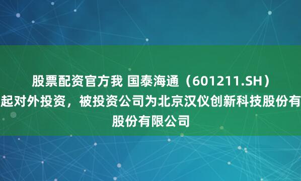 股票配资官方我 国泰海通（601211.SH）新增一起对外投资，被投资公司为北京汉仪创新科技股份有限公司