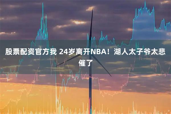 股票配资官方我 24岁离开NBA！湖人太子爷太悲催了