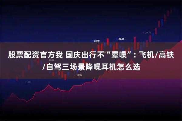 股票配资官方我 国庆出行不“晕噪”: 飞机/高铁/自驾三场景降噪耳机怎么选