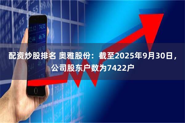 配资炒股排名 奥雅股份：截至2025年9月30日，公司股东户数为7422户