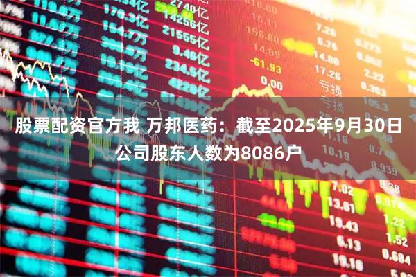股票配资官方我 万邦医药：截至2025年9月30日公司股东人数为8086户