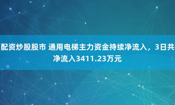 配资炒股股市 通用电梯主力资金持续净流入，3日共净流入3411.23万元