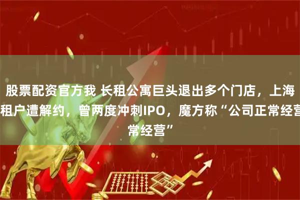 股票配资官方我 长租公寓巨头退出多个门店，上海有租户遭解约，曾两度冲刺IPO，魔方称“公司正常经营”